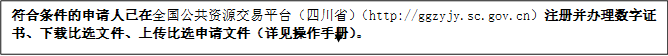 符合條件的申請人已在全國公共資源交易平臺（四川省）（http://ggzyjy.sc.gov.cn）注冊并辦理數(shù)字證書、下載比選文件、上傳比選申請文件（詳見操作手冊）。